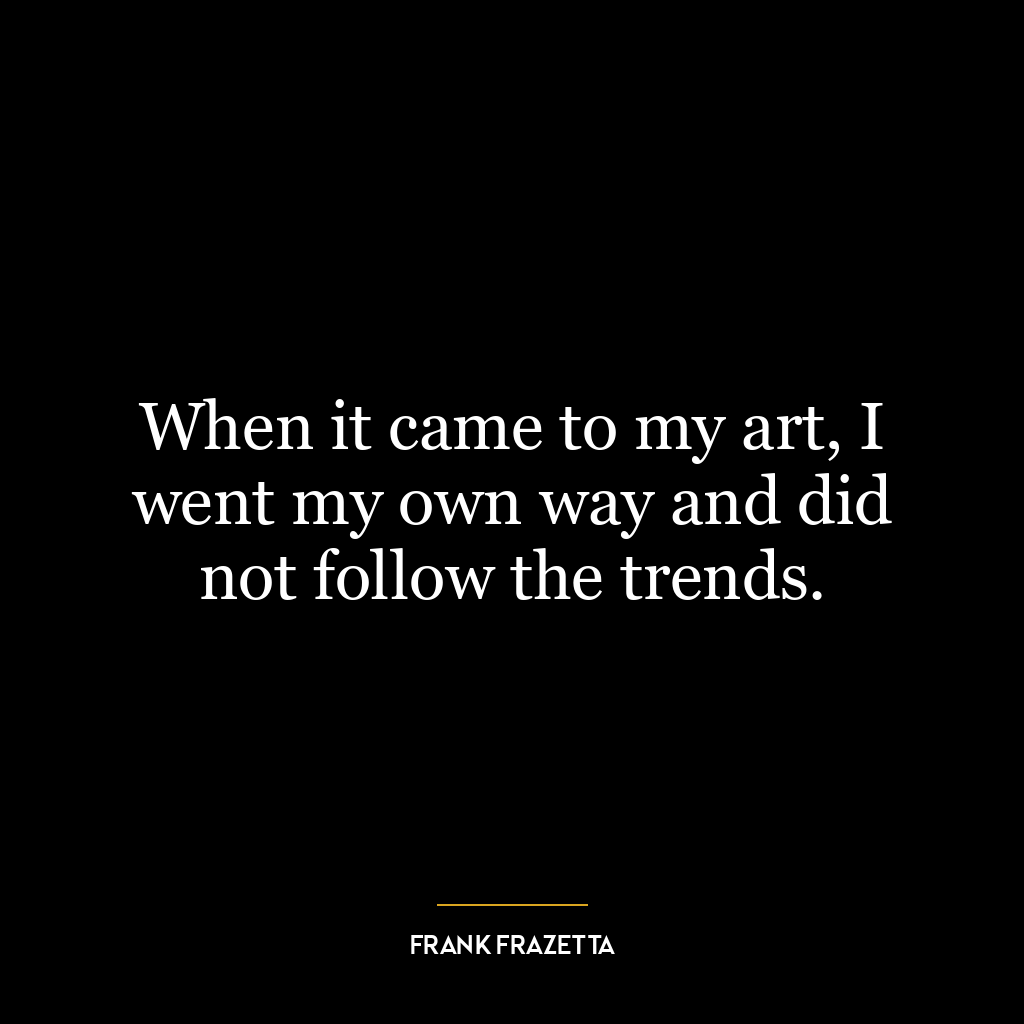 When it came to my art, I went my own way and did not follow the trends.