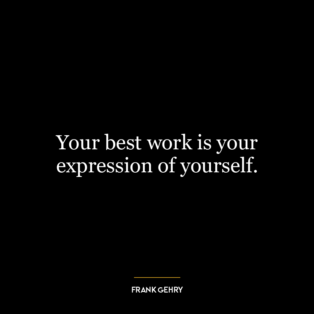 Your best work is your expression of yourself.