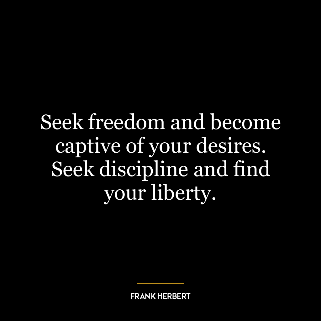 Seek freedom and become captive of your desires. Seek discipline and find your liberty.