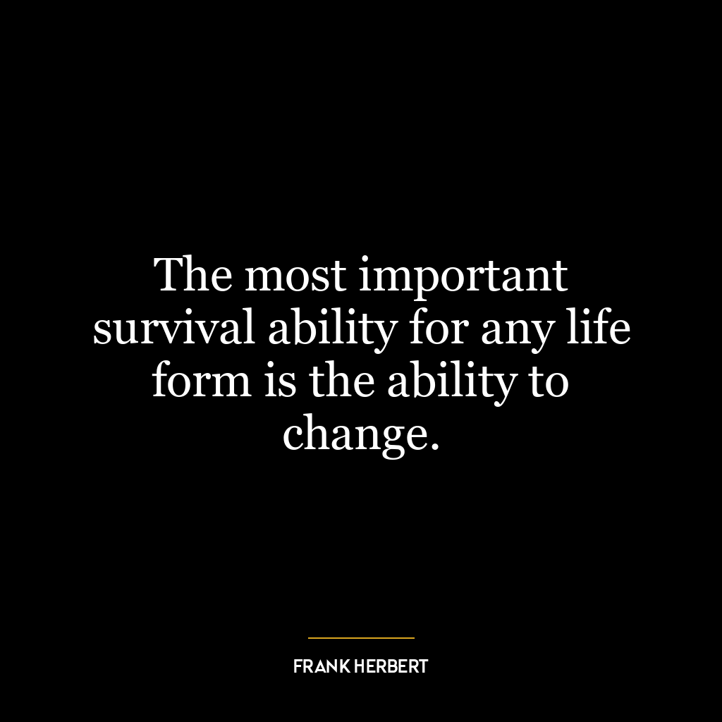 The most important survival ability for any life form is the ability to change.