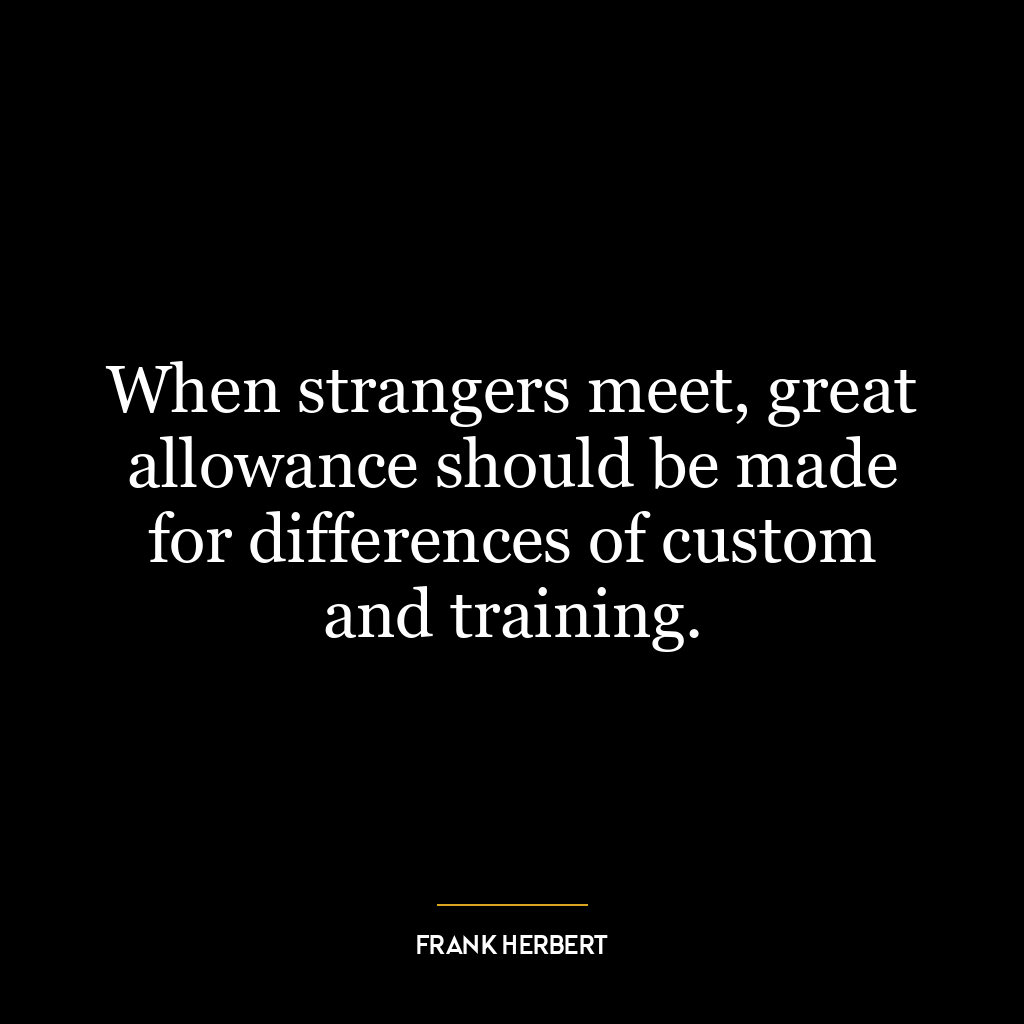 When strangers meet, great allowance should be made for differences of custom and training.