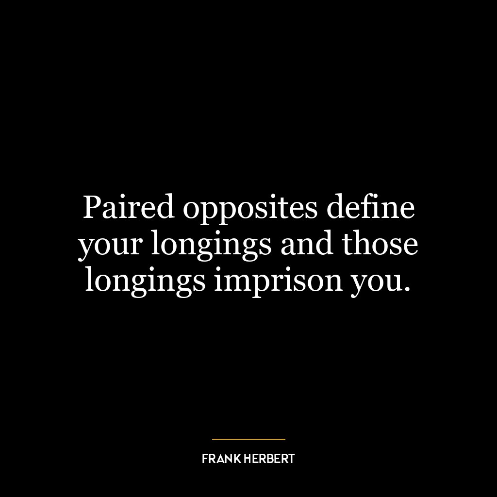 Paired opposites define your longings and those longings imprison you.