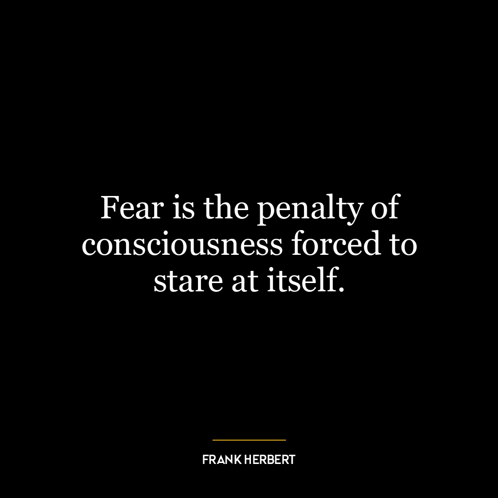 Fear is the penalty of consciousness forced to stare at itself.