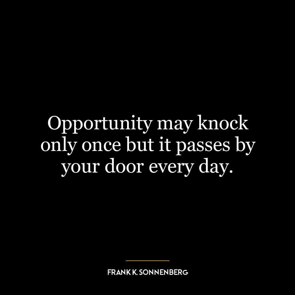 Opportunity may knock only once but it passes by your door every day.