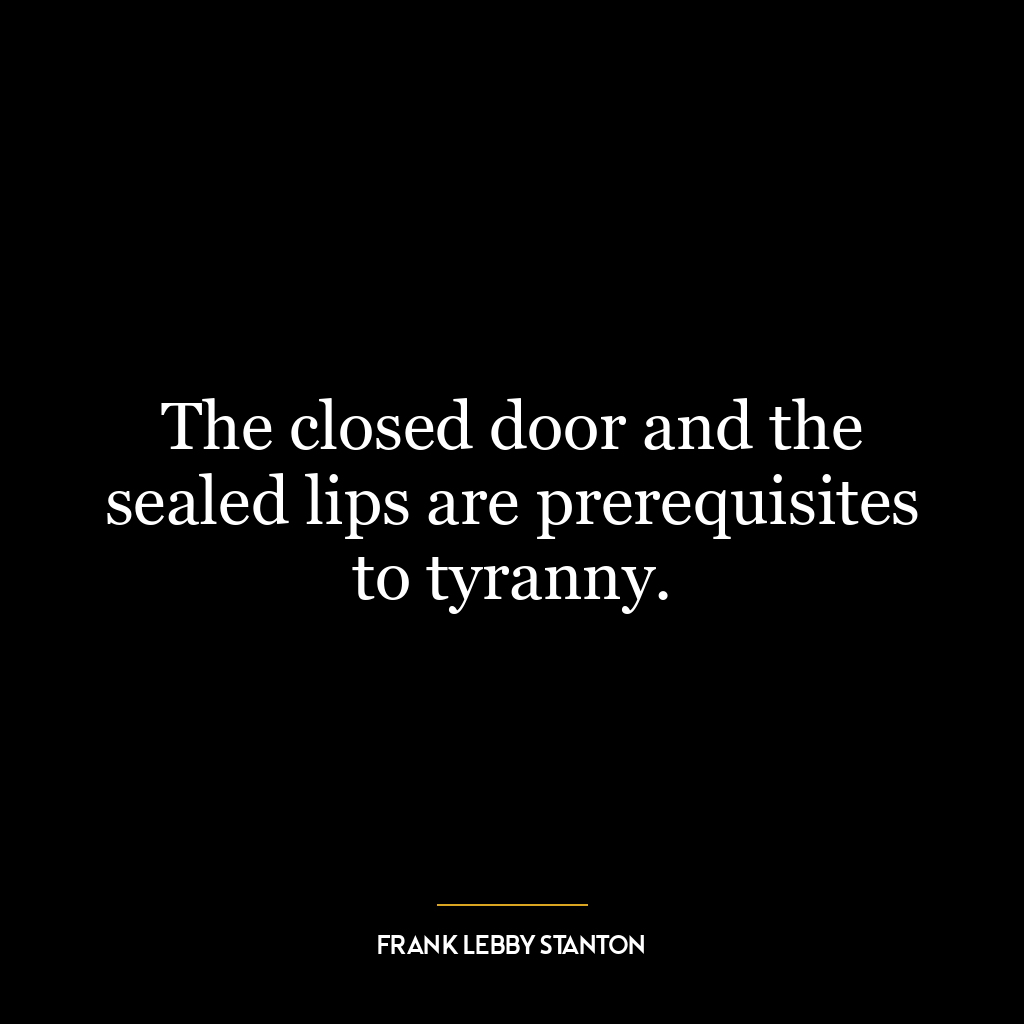 The closed door and the sealed lips are prerequisites to tyranny.