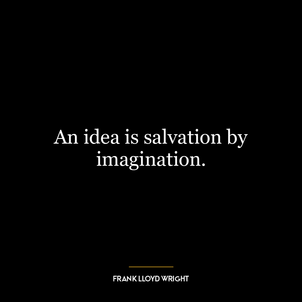 An idea is salvation by imagination.