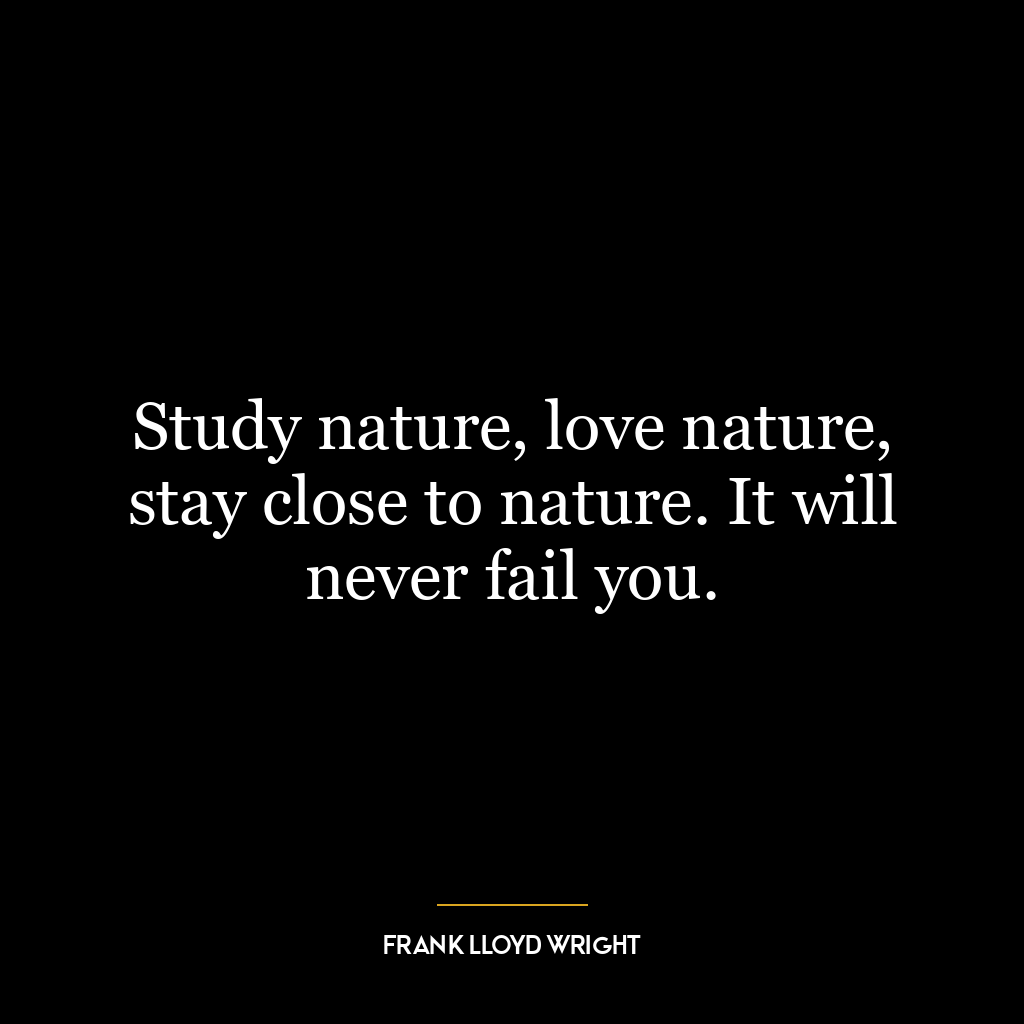 Study nature, love nature, stay close to nature. It will never fail you.