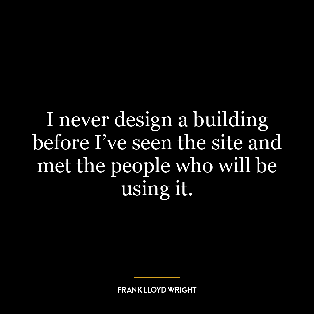 I never design a building before I’ve seen the site and met the people who will be using it.