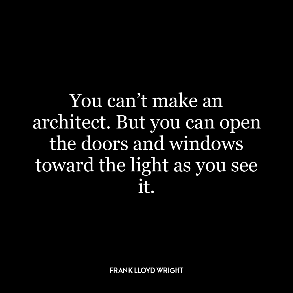 You can’t make an architect. But you can open the doors and windows toward the light as you see it.