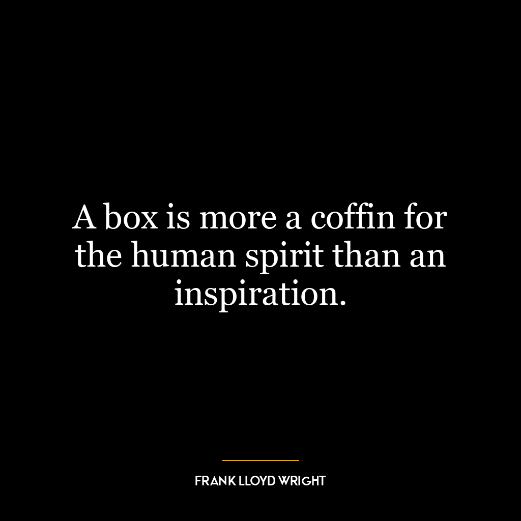 A box is more a coffin for the human spirit than an inspiration.