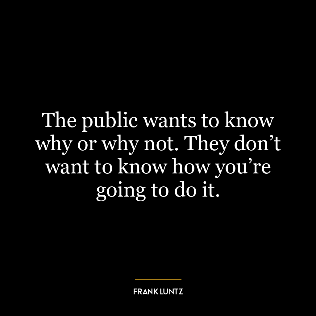 The public wants to know why or why not. They don’t want to know how you’re going to do it.