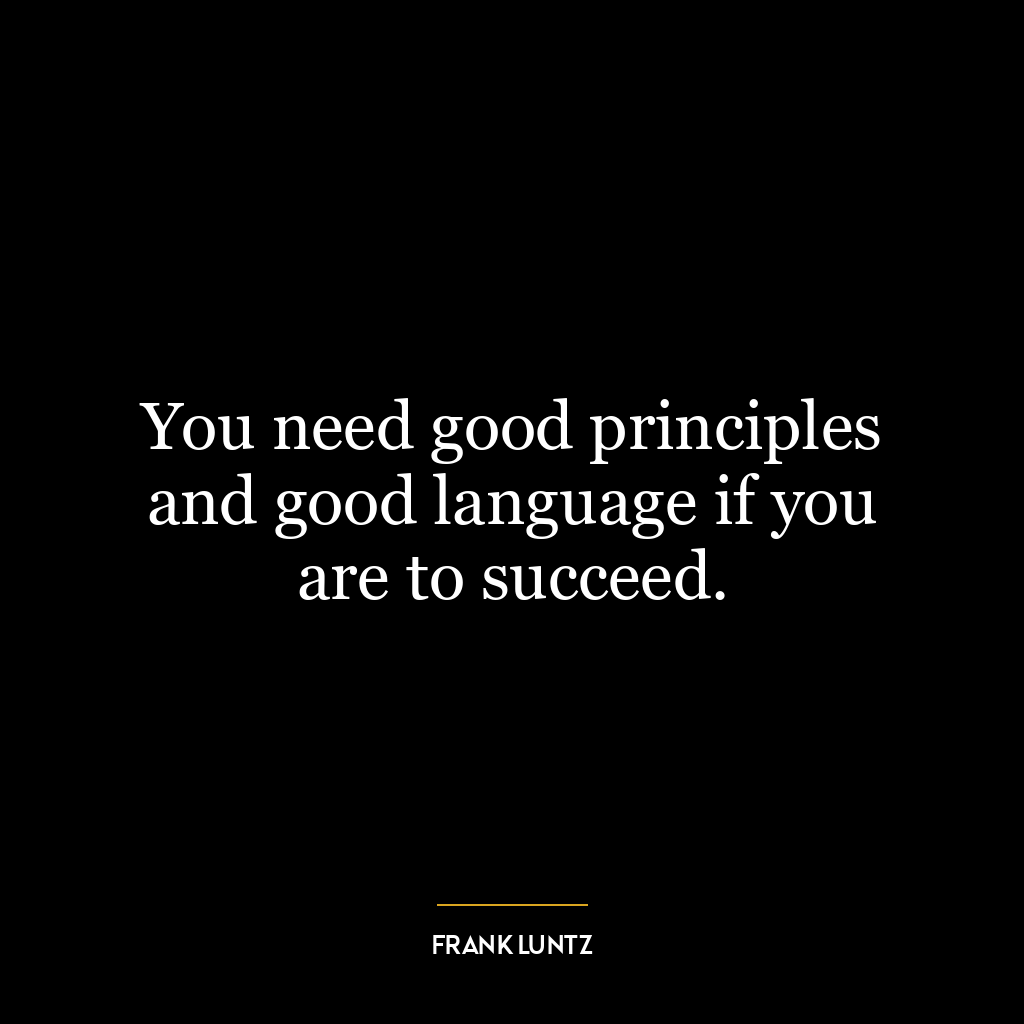 You need good principles and good language if you are to succeed.