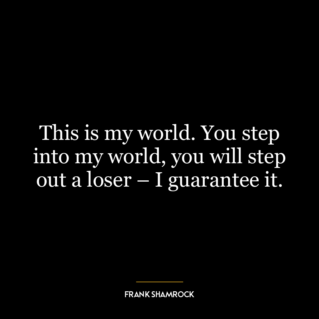 This is my world. You step into my world, you will step out a loser – I guarantee it.