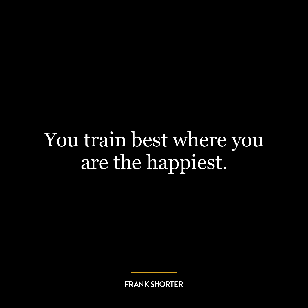 You train best where you are the happiest.