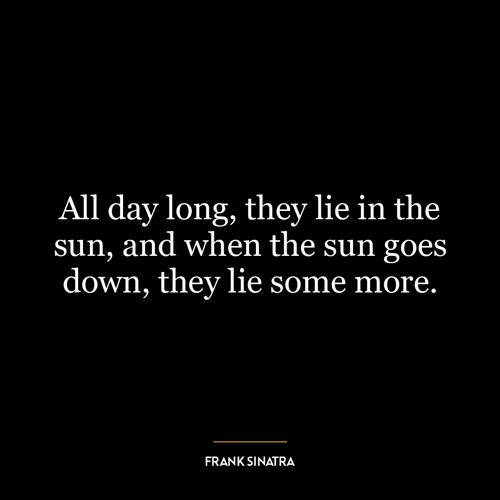 All day long, they lie in the sun, and when the sun goes down, they lie some more.