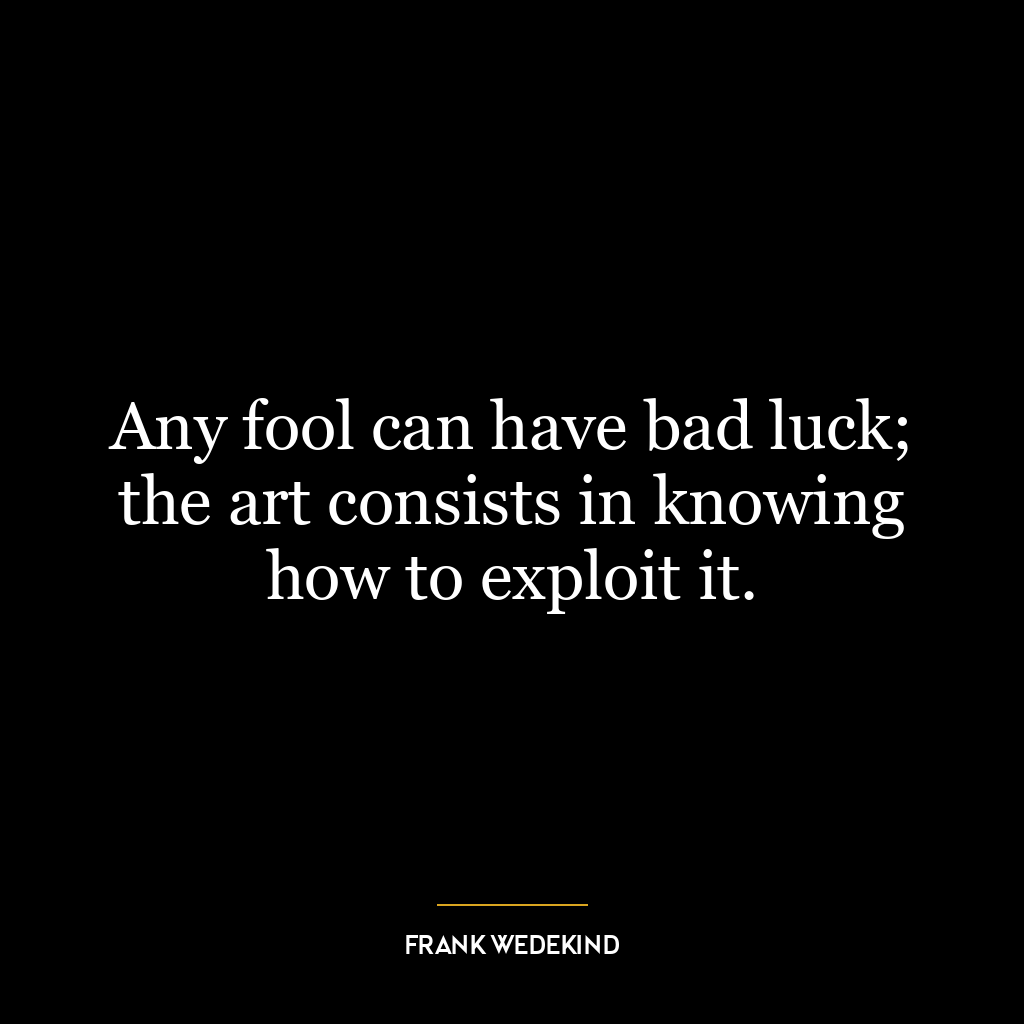 Any fool can have bad luck; the art consists in knowing how to exploit it.