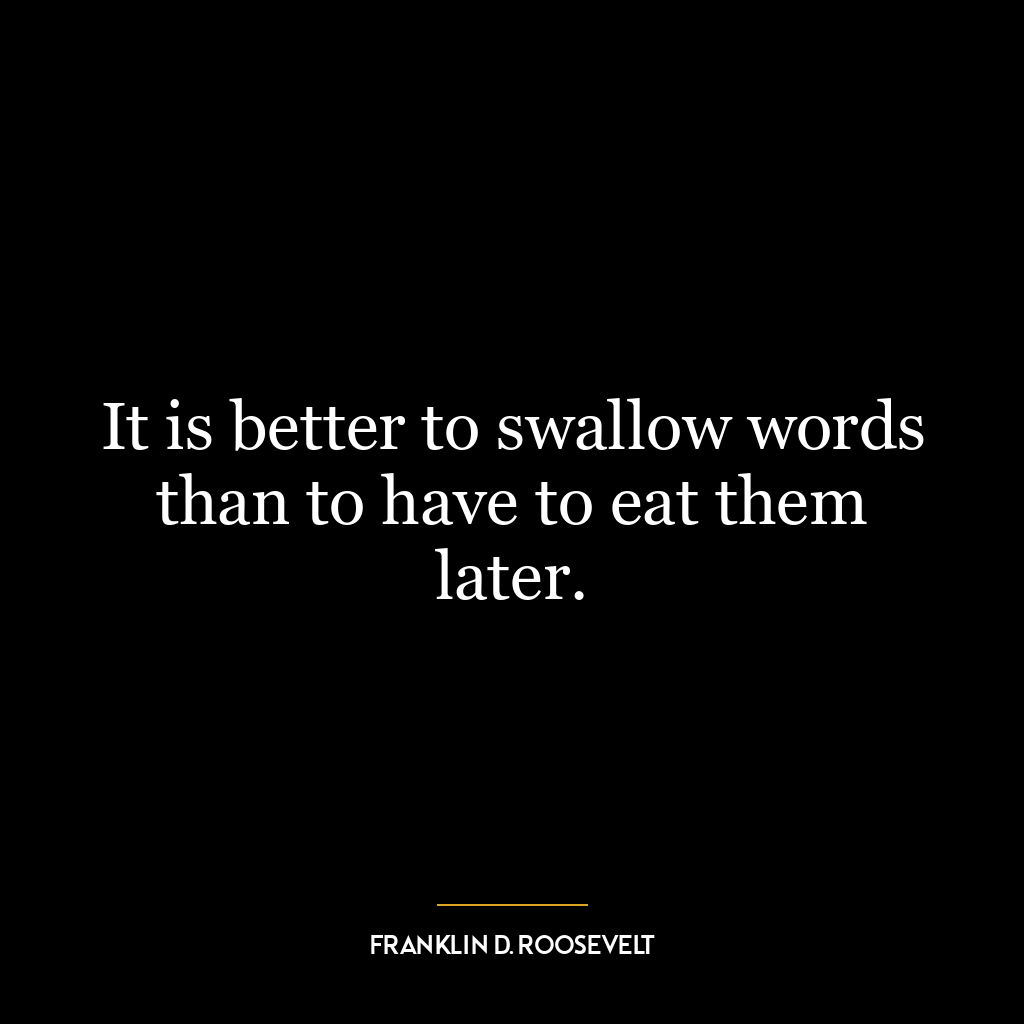 It is better to swallow words than to have to eat them later.