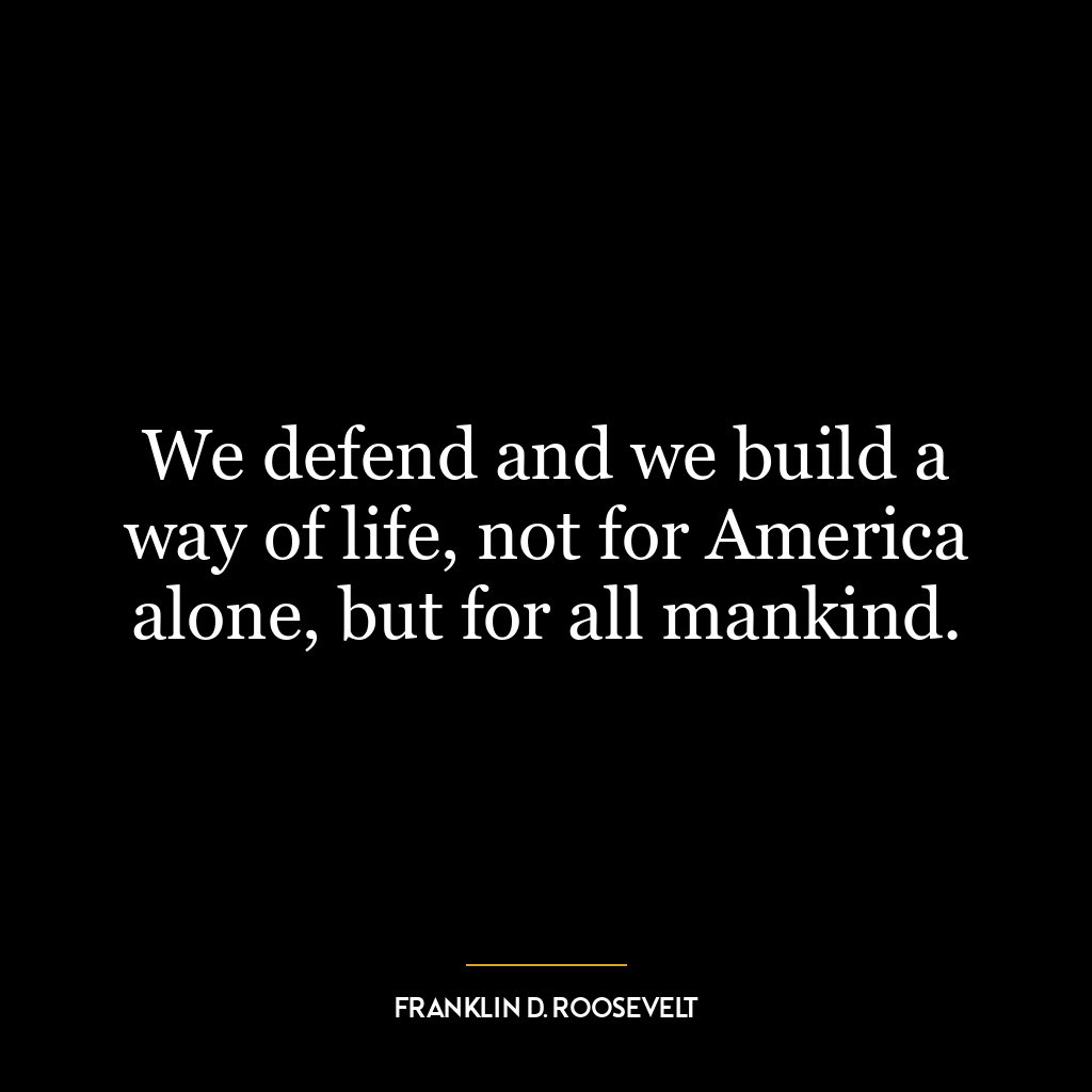 We defend and we build a way of life, not for America alone, but for all mankind.