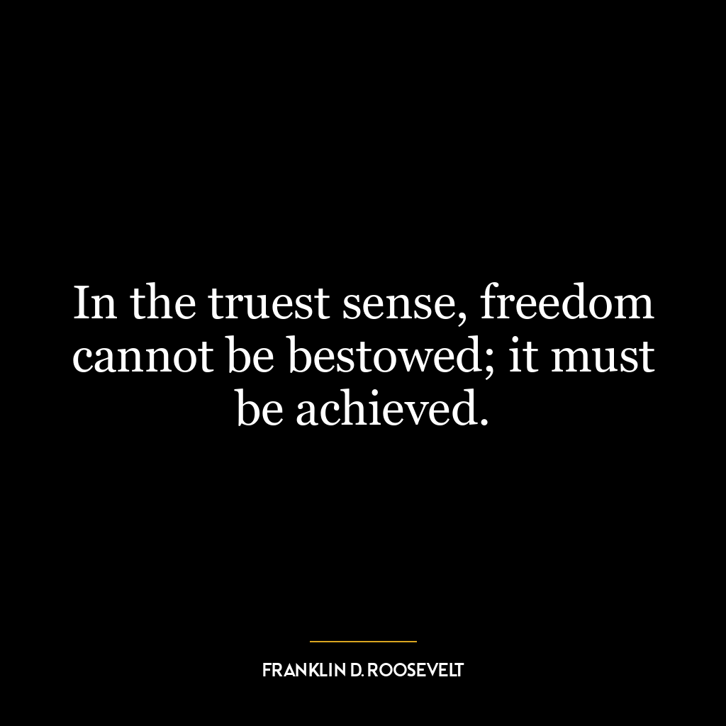 In the truest sense, freedom cannot be bestowed; it must be achieved.