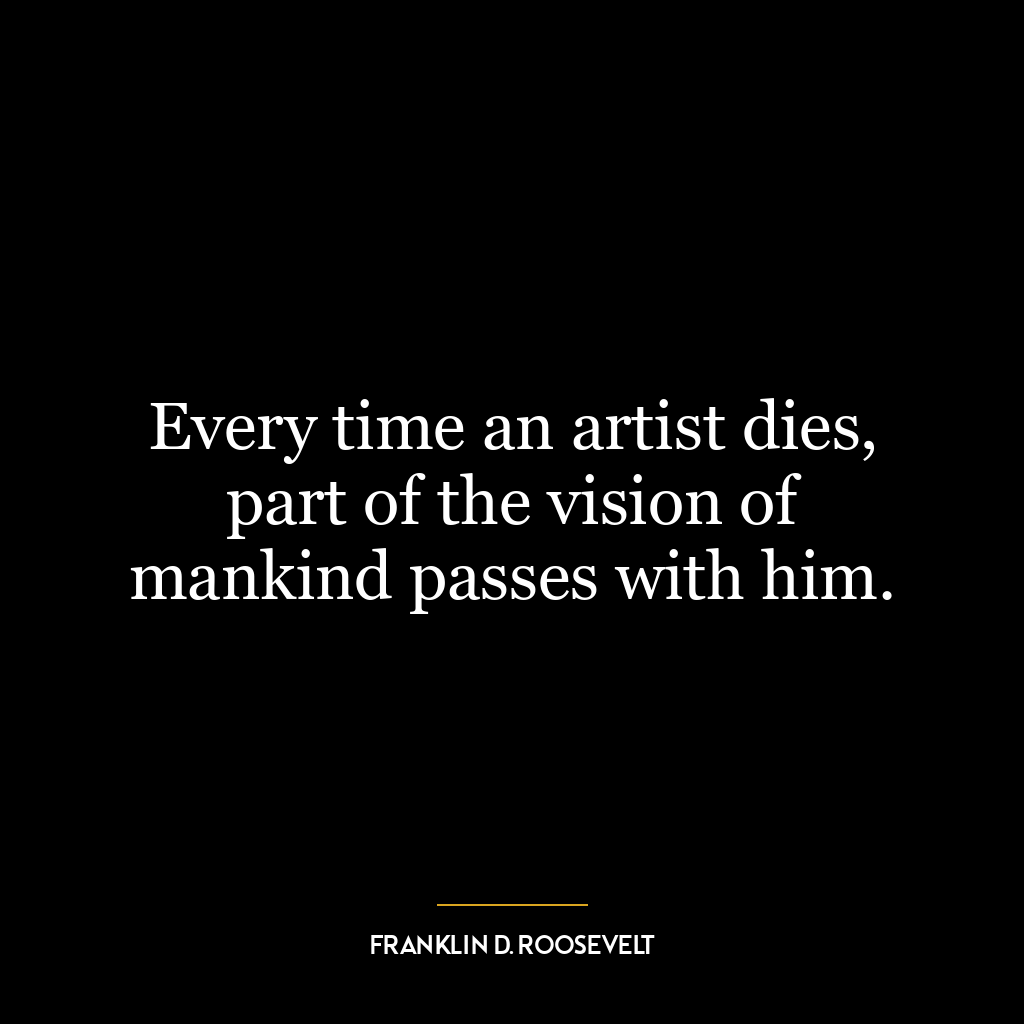 Every time an artist dies, part of the vision of mankind passes with him.