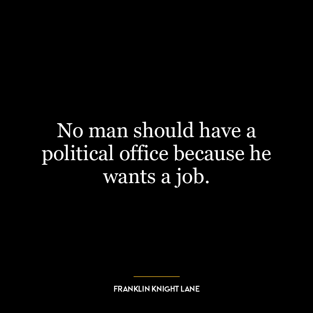 No man should have a political office because he wants a job.