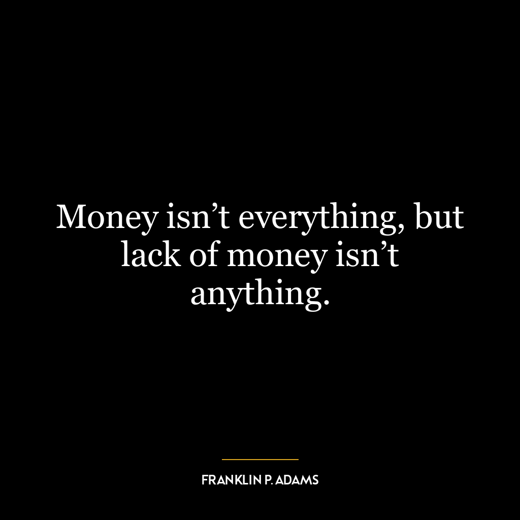 Money isn’t everything, but lack of money isn’t anything.