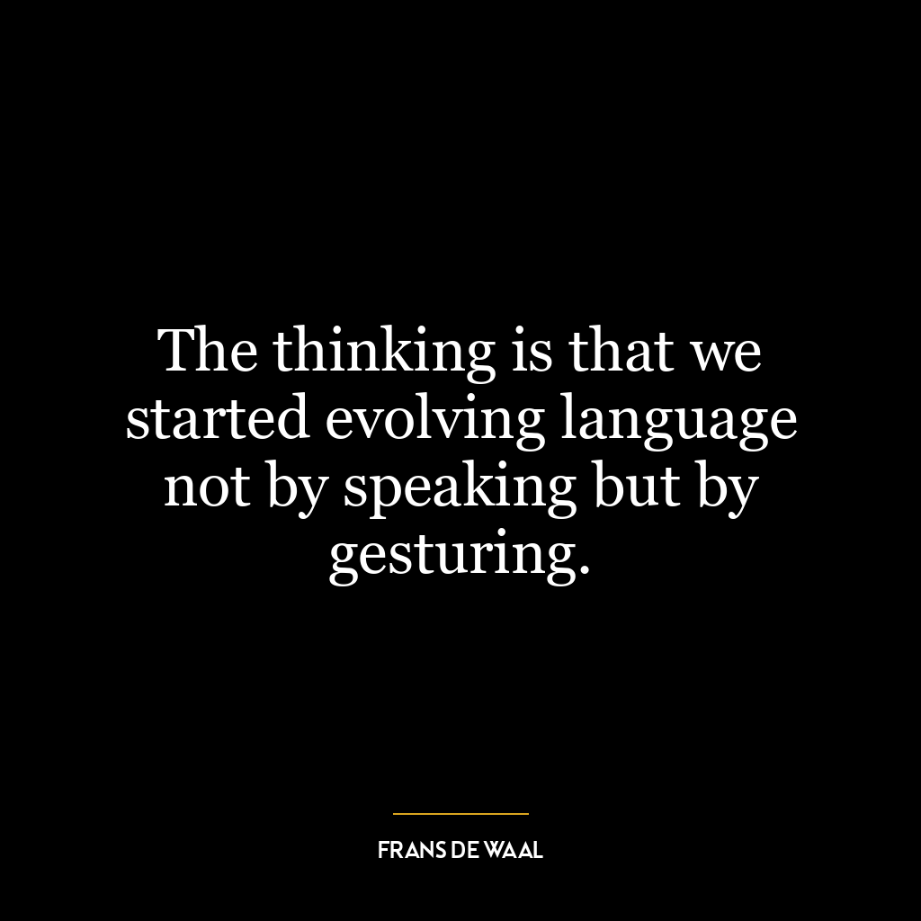 The thinking is that we started evolving language not by speaking but by gesturing.