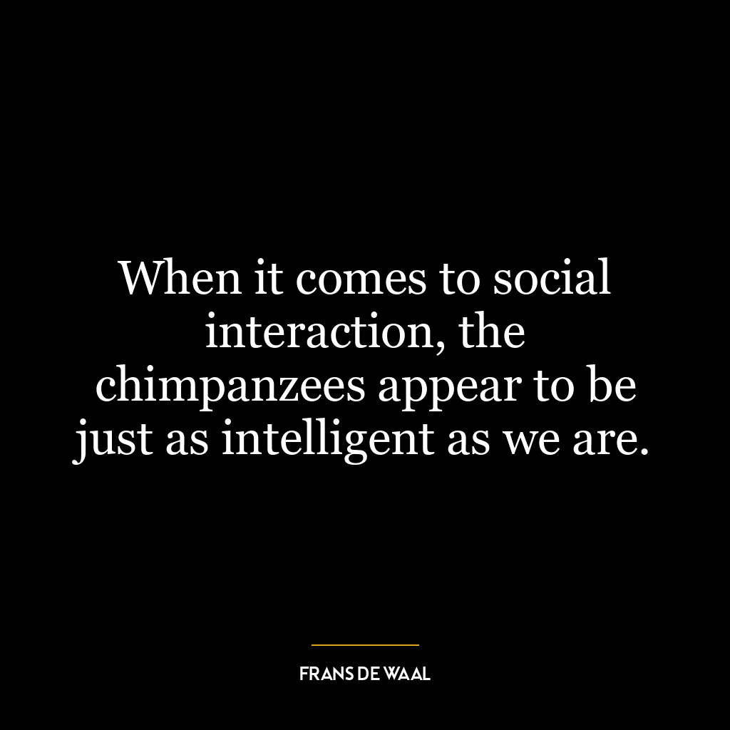 When it comes to social interaction, the chimpanzees appear to be just as intelligent as we are.