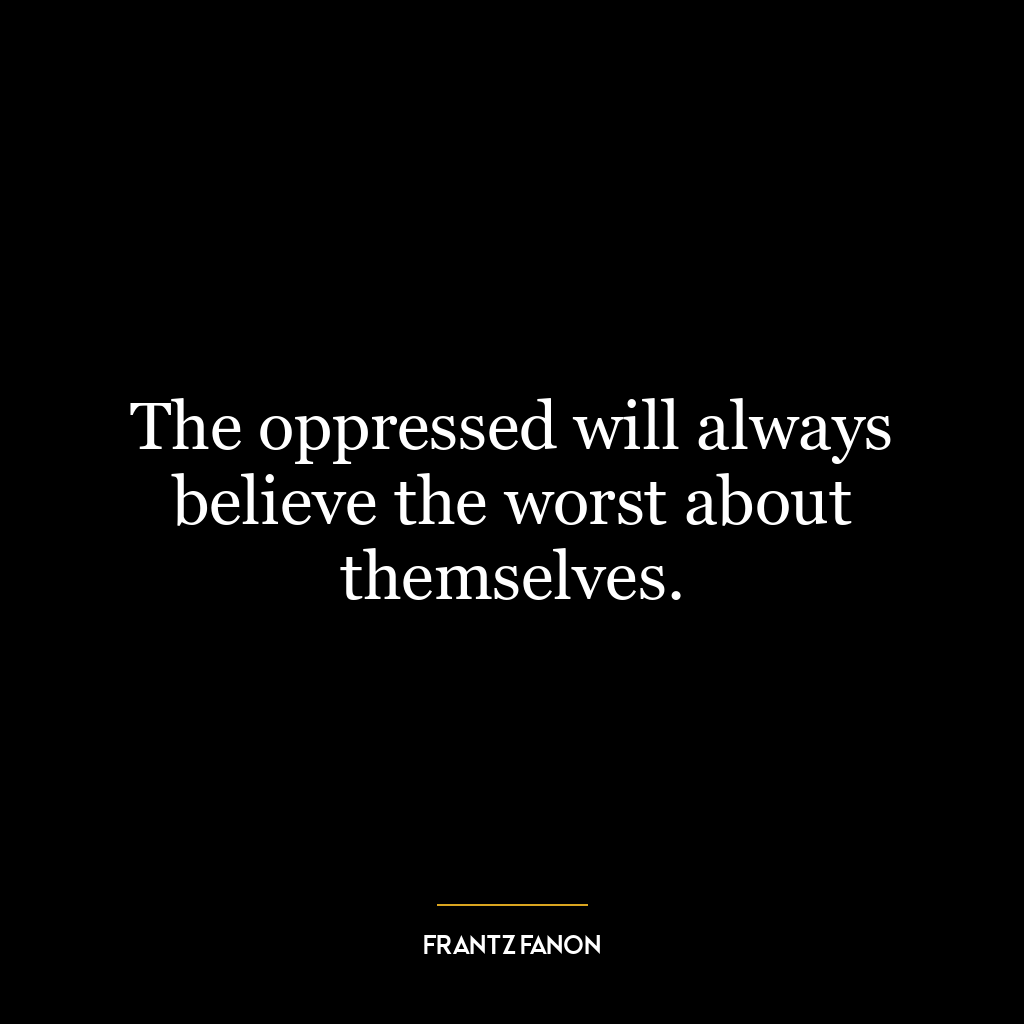 The oppressed will always believe the worst about themselves.