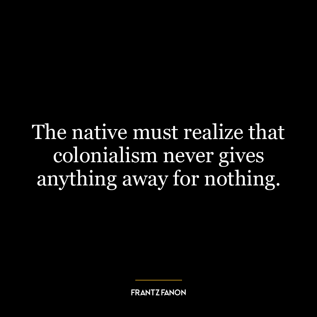 The native must realize that colonialism never gives anything away for nothing.