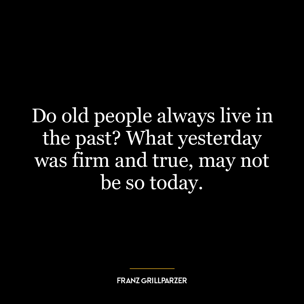 Do old people always live in the past? What yesterday was firm and true, may not be so today.