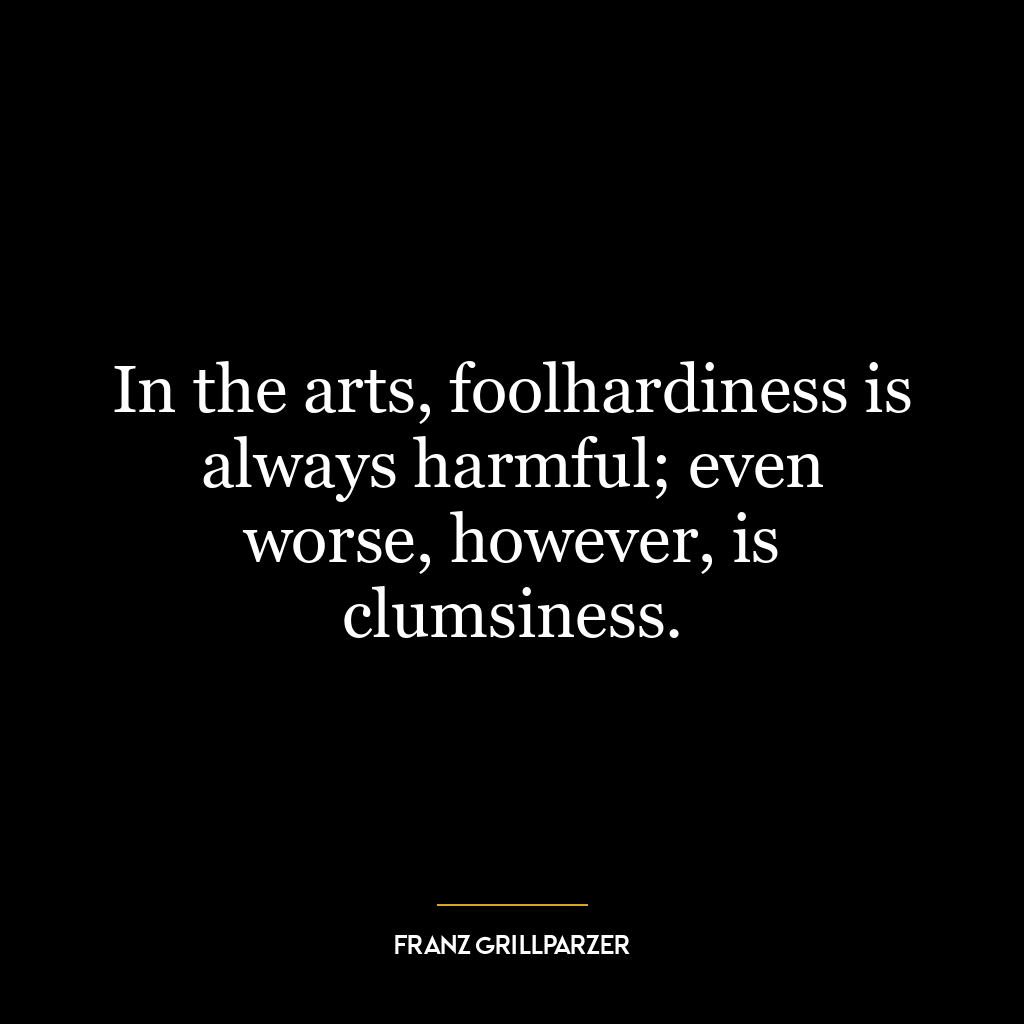 In the arts, foolhardiness is always harmful; even worse, however, is clumsiness.