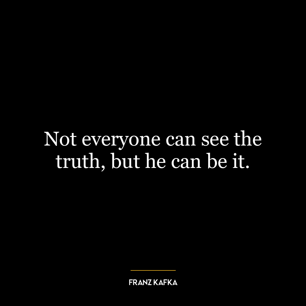 Not everyone can see the truth, but he can be it.