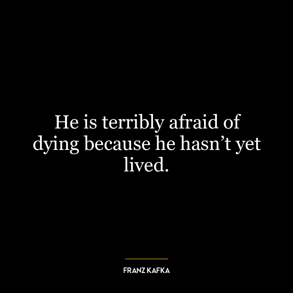 He is terribly afraid of dying because he hasn’t yet lived.