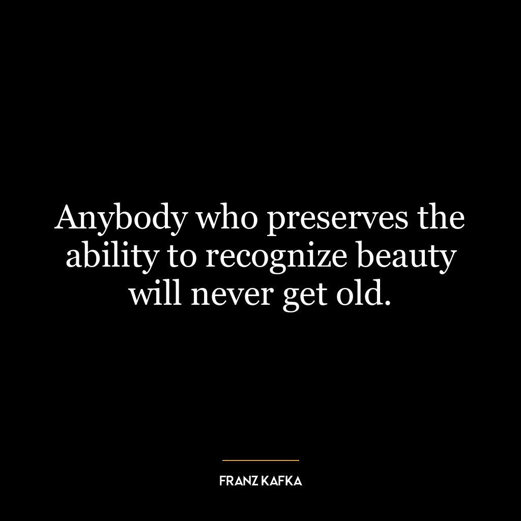 Anybody who preserves the ability to recognize beauty will never get old.