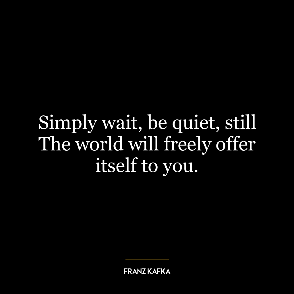 Simply wait, be quiet, still The world will freely offer itself to you.