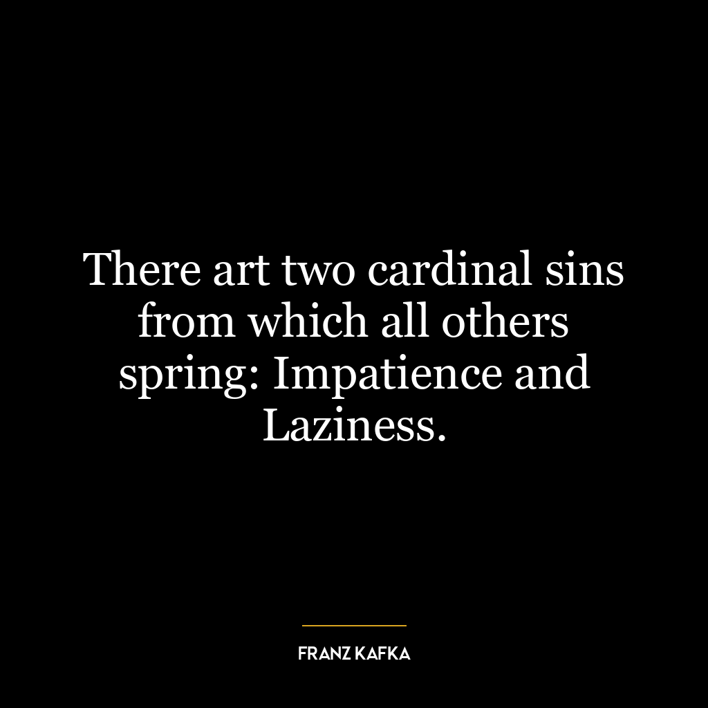 There art two cardinal sins from which all others spring: Impatience and Laziness.