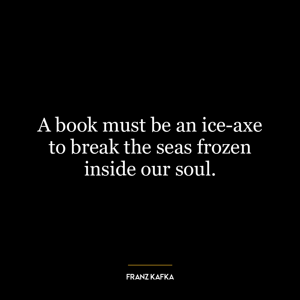 A book must be an ice-axe to break the seas frozen inside our soul.