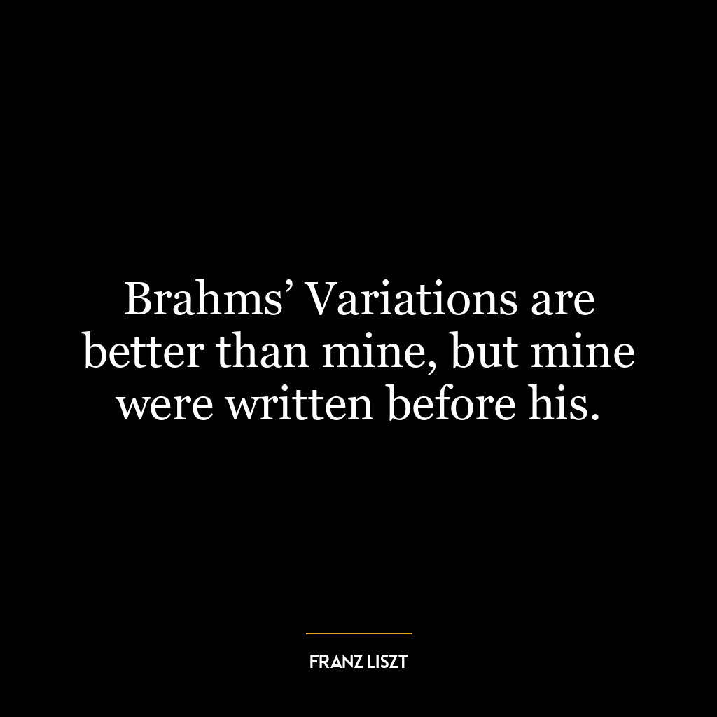 Brahms’ Variations are better than mine, but mine were written before his.