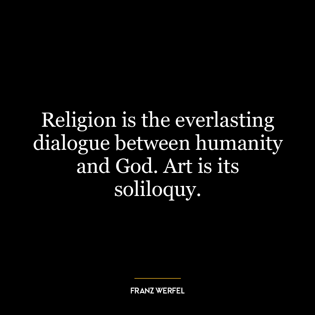 Religion is the everlasting dialogue between humanity and God. Art is its soliloquy.