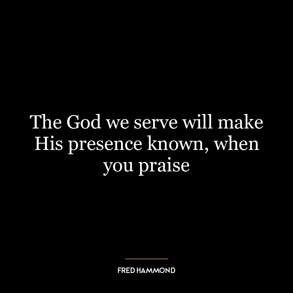 The God we serve will make His presence known, when you praise