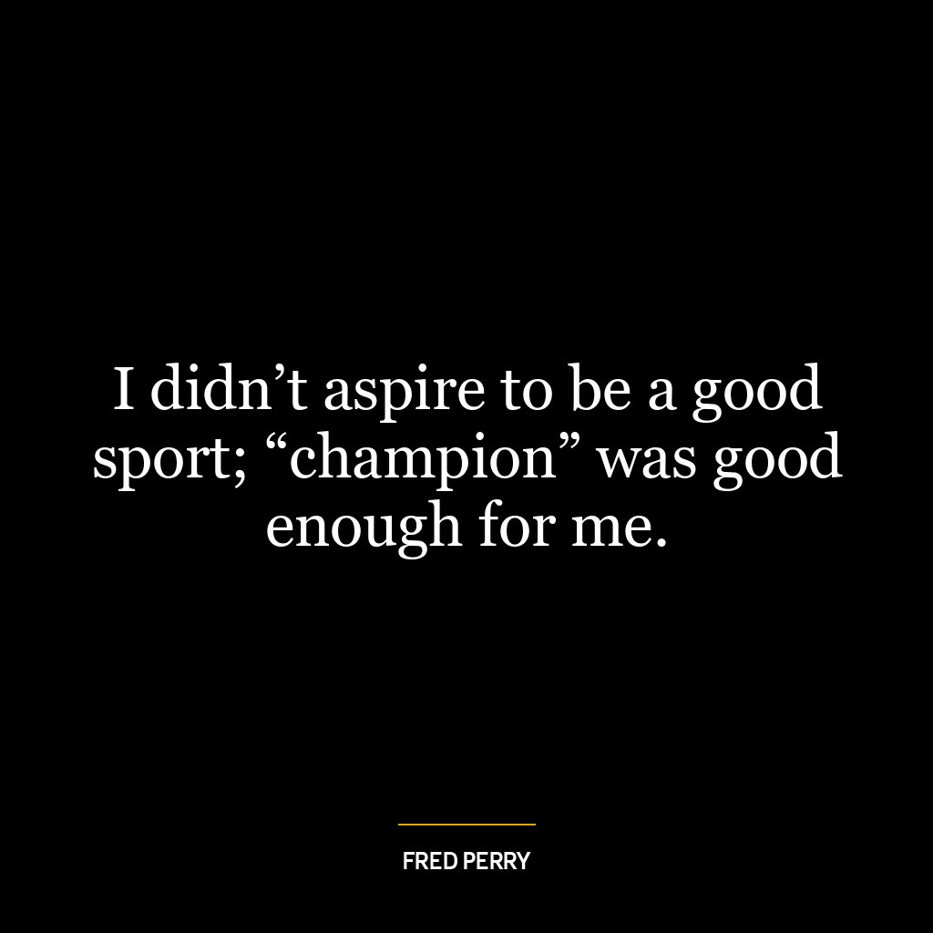 I didn’t aspire to be a good sport; “champion” was good enough for me.