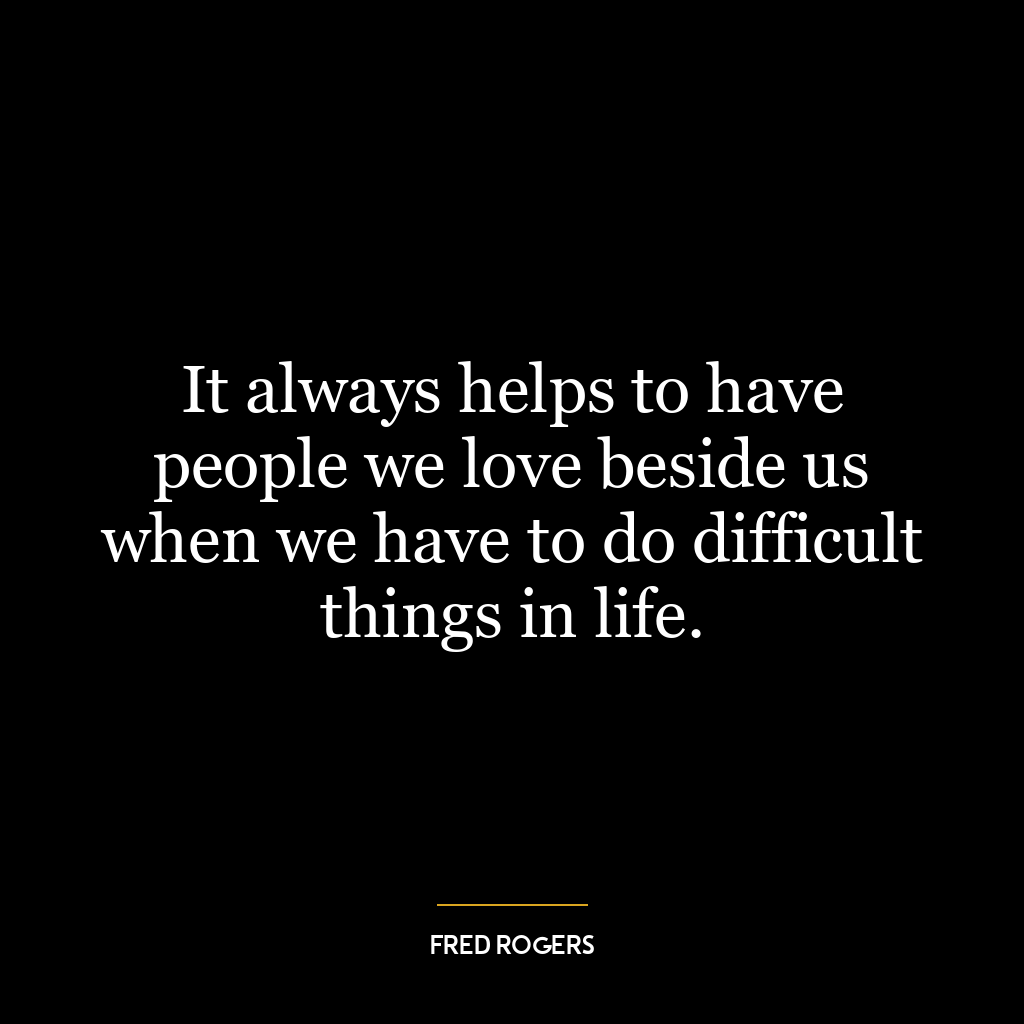 It always helps to have people we love beside us when we have to do difficult things in life.