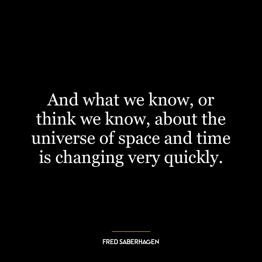 And what we know, or think we know, about the universe of space and time is changing very quickly.