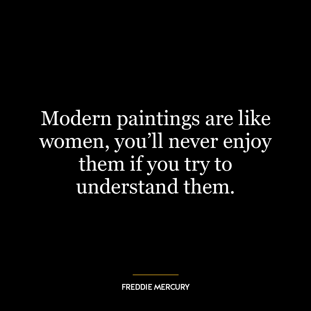 Modern paintings are like women, you’ll never enjoy them if you try to understand them.