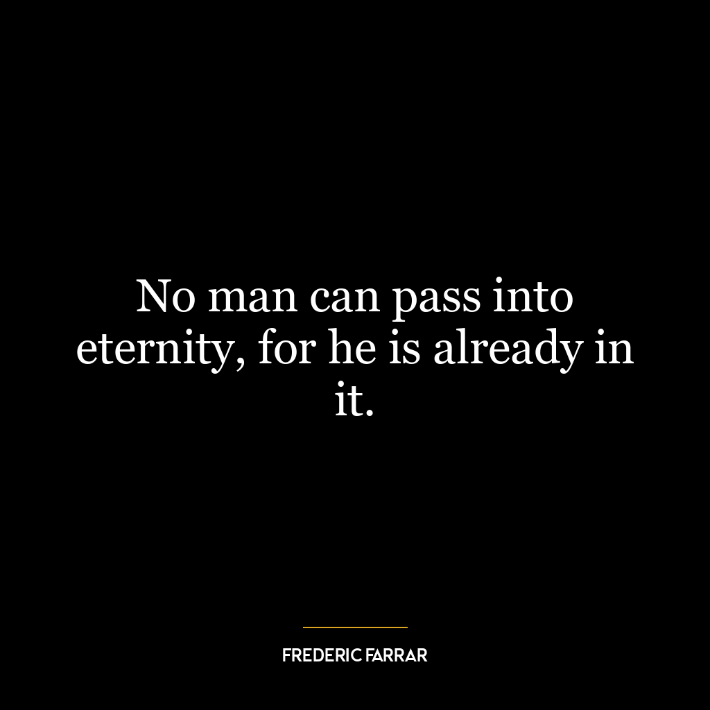 No man can pass into eternity, for he is already in it.