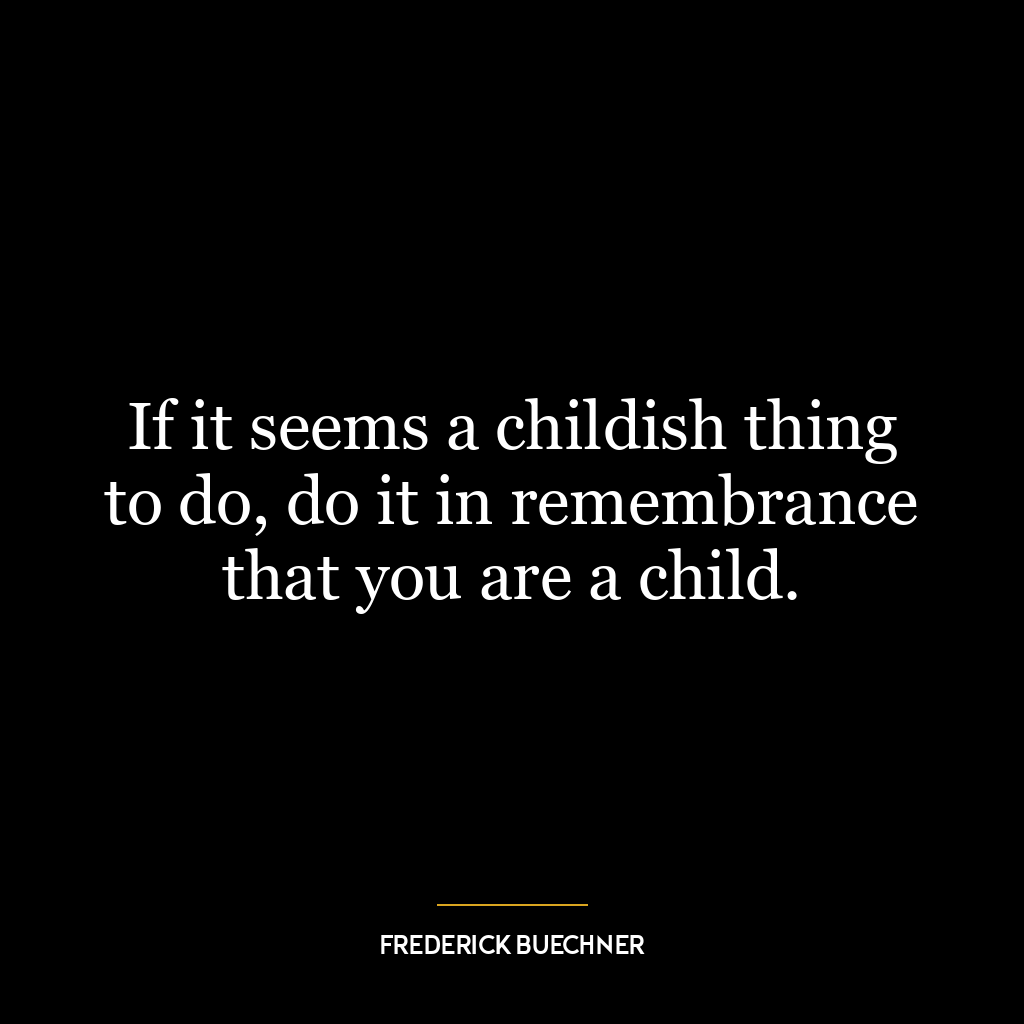 If it seems a childish thing to do, do it in remembrance that you are a child.