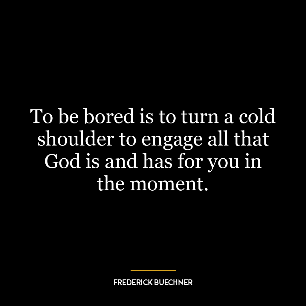 To be bored is to turn a cold shoulder to engage all that God is and has for you in the moment.