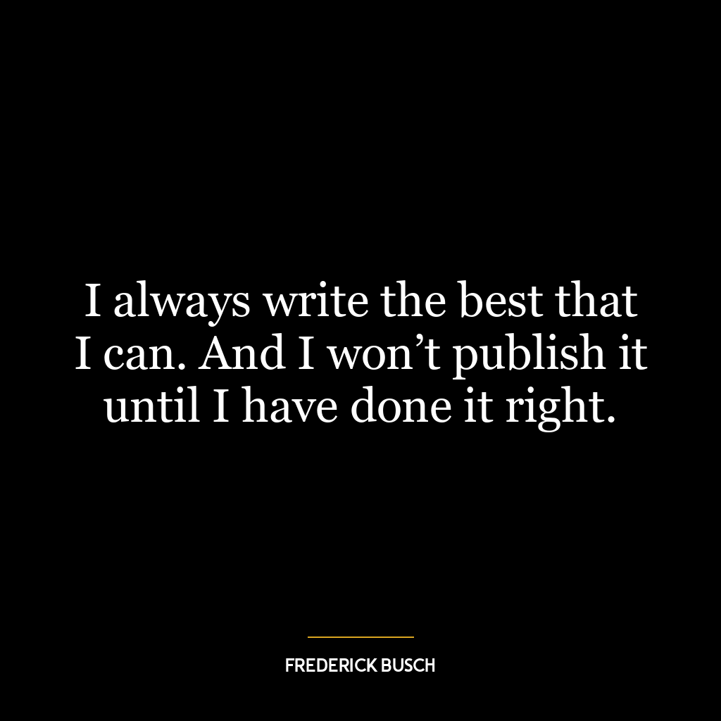 I always write the best that I can. And I won’t publish it until I have done it right.