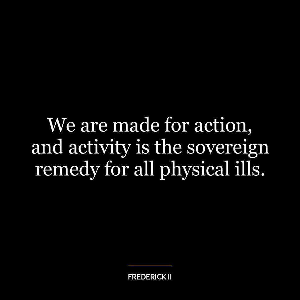 We are made for action, and activity is the sovereign remedy for all physical ills.